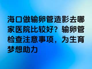 海口做輸卵管造影去哪家醫(yī)院比較好？輸卵管檢查注意事項(xiàng)，為生育夢(mèng)想助力