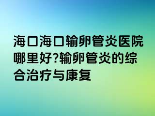 海口?？谳斅压苎揍t(yī)院哪里好?輸卵管炎的綜合治療與康復(fù)