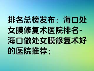 排名總榜發(fā)布：?？谔幣ば迯?fù)術(shù)醫(yī)院排名-海口做處女膜修復(fù)術(shù)好的醫(yī)院推薦；