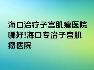 海口治療子宮肌瘤醫(yī)院哪好!?？趯Ｖ巫訉m肌瘤醫(yī)院