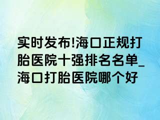 實(shí)時發(fā)布!?？谡?guī)打胎醫(yī)院十強(qiáng)排名名單_海口打胎醫(yī)院哪個好