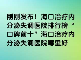 剛剛發(fā)布！海口治療內(nèi)分泌失調(diào)醫(yī)院排行榜“口碑前十”?？谥委焹?nèi)分泌失調(diào)醫(yī)院哪里好