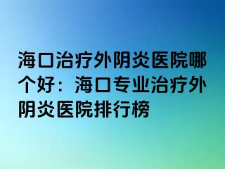 ?？谥委熗怅幯揍t(yī)院哪個好：海口專業(yè)治療外陰炎醫(yī)院排行榜