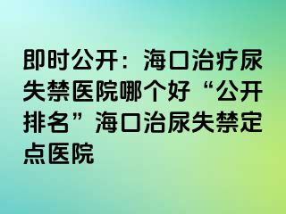 即時(shí)公開(kāi)：?？谥委熌蚴Ыt(yī)院哪個(gè)好“公開(kāi)排名”海口治尿失禁定點(diǎn)醫(yī)院