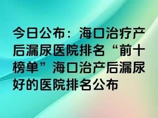 今日公布：?？谥委煯a(chǎn)后漏尿醫(yī)院排名“前十榜單”?？谥萎a(chǎn)后漏尿好的醫(yī)院排名公布