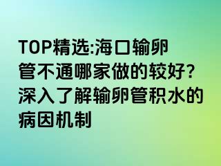 TOP精選:?？谳斅压懿煌募易龅妮^好?深入了解輸卵管積水的病因機(jī)制