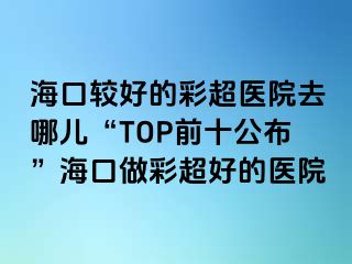 ?？谳^好的彩超醫(yī)院去哪兒“TOP前十公布”?？谧霾食玫尼t(yī)院