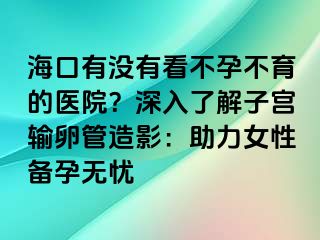 海口有沒有看不孕不育的醫(yī)院？深入了解子宮輸卵管造影：助力女性備孕無憂