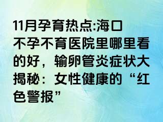 11月孕育熱點(diǎn):?？诓辉胁挥t(yī)院里哪里看的好，輸卵管炎癥狀大揭秘：女性健康的“紅色警報(bào)”