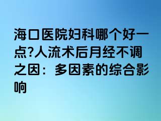 海口醫(yī)院婦科哪個好一點?人流術(shù)后月經(jīng)不調(diào)之因：多因素的綜合影響