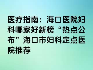 醫(yī)療指南：海口醫(yī)院婦科哪家好新榜“熱點公布”?？谑袐D科定點醫(yī)院推薦