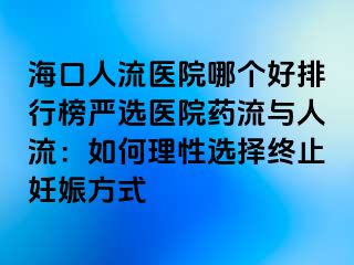 ?？谌肆麽t(yī)院哪個(gè)好排行榜嚴(yán)選醫(yī)院藥流與人流：如何理性選擇終止妊娠方式