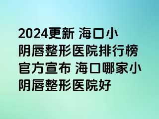 2024更新 海口小陰唇整形醫(yī)院排行榜 官方宣布 ?？谀募倚￡幋秸吾t(yī)院好