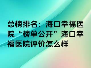 總榜排名：?？谛腋ａt(yī)院“榜單公開(kāi)”海口幸福醫(yī)院評(píng)價(jià)怎么樣