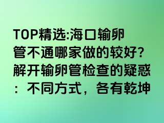 TOP精選:海口輸卵管不通哪家做的較好?解開輸卵管檢查的疑惑：不同方式，各有乾坤