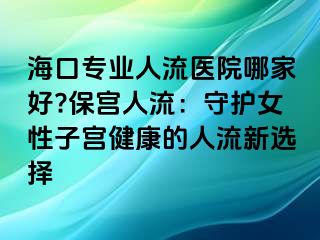 ?？趯I(yè)人流醫(yī)院哪家好?保宮人流：守護(hù)女性子宮健康的人流新選擇